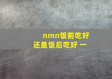 nmn饭前吃好还是饭后吃好 一